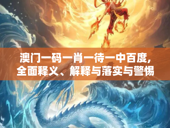 澳门一码一肖一待一中百度,全面释义、解释与落实与警惕虚假宣传