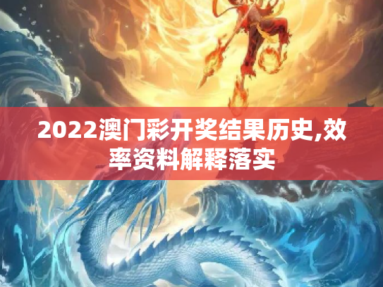 2022澳门彩开奖结果历史,效率资料解释落实
