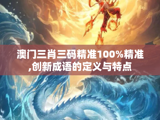 澳门三肖三码精准100%精准,创新成语的定义与特点
