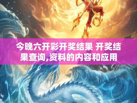 今晚六开彩开奖结果 开奖结果查询,资料的内容和应用