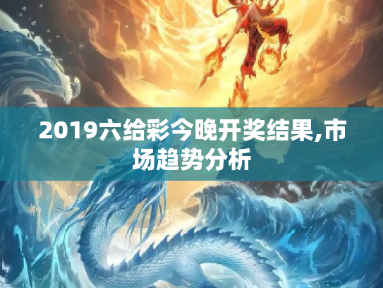 2019六给彩今晚开奖结果,市场趋势分析