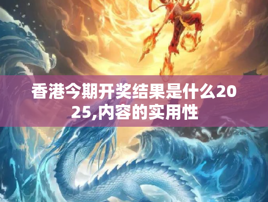 香港今期开奖结果是什么2025,内容的实用性