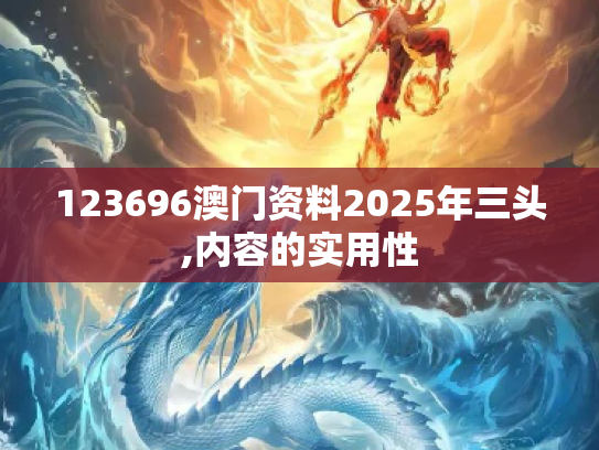 123696澳门资料2025年三头,内容的实用性