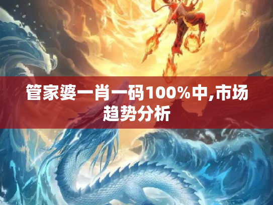 管家婆一肖一码100%中,市场趋势分析