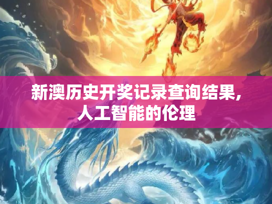 新澳历史开奖记录查询结果,人工智能的伦理