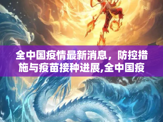全中国疫情最新消息，防控措施与疫苗接种进展,全中国疫情最新消息