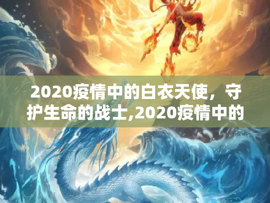 2020疫情中的白衣天使，守护生命的战士,2020疫情中的白衣天使