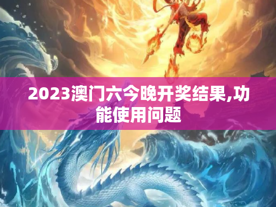 2023澳门六今晚开奖结果,功能使用问题