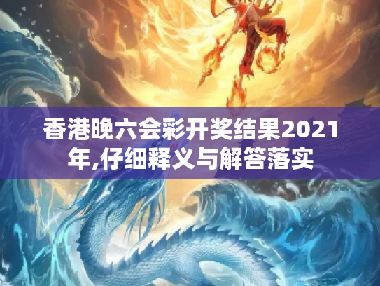 香港晚六会彩开奖结果2021年,仔细释义与解答落实