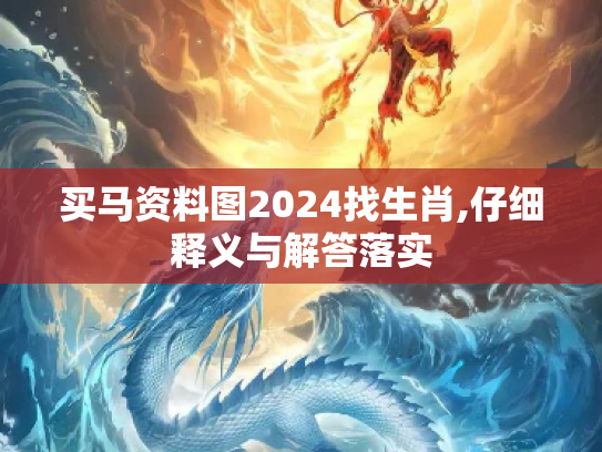 买马资料图2024找生肖,仔细释义与解答落实