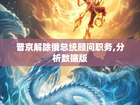 普京解除俄总统顾问职务,分析数据版