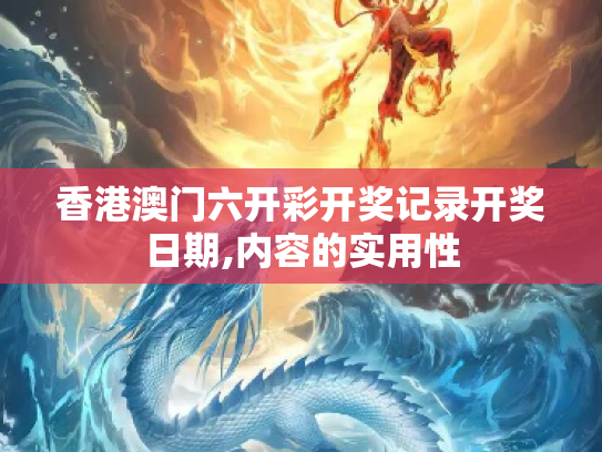 香港澳门六开彩开奖记录开奖日期,内容的实用性
