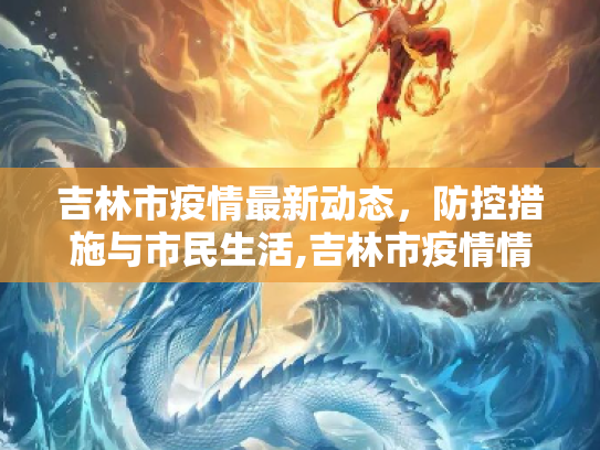 吉林市疫情最新动态，防控措施与市民生活,吉林市疫情情况最新消息