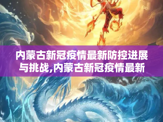 内蒙古新冠疫情最新防控进展与挑战,内蒙古新冠疫情最新防控进展与挑战