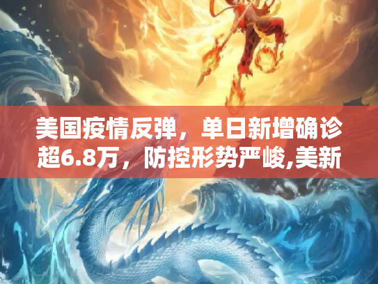 美国疫情反弹，单日新增确诊超6.8万，防控形势严峻,美新增确诊超6.8万