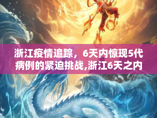 浙江疫情追踪，6天内惊现5代病例的紧迫挑战,浙江6天之内出现5代病例