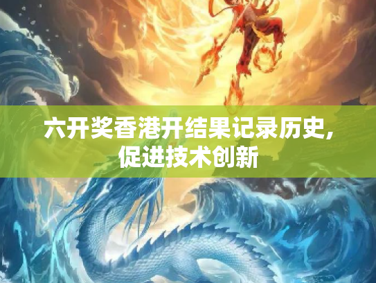 六开奖香港开结果记录历史,促进技术创新