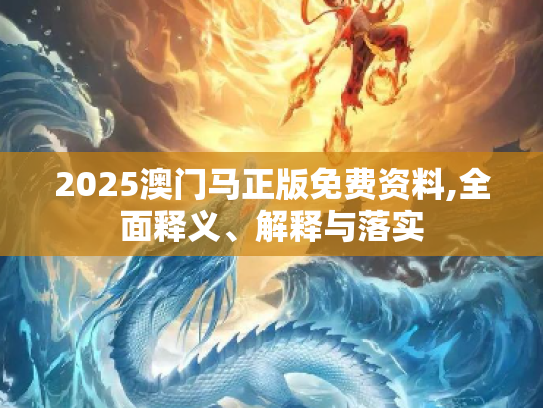 2025澳门马正版免费资料,全面释义、解释与落实
