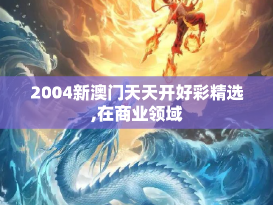 2004新澳门天天开好彩精选,在商业领域