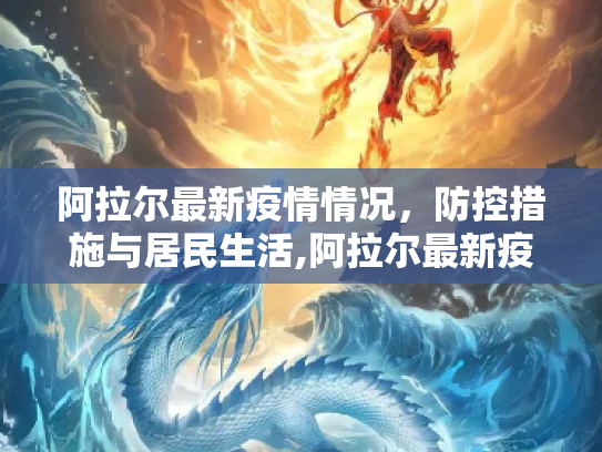 阿拉尔最新疫情情况，防控措施与居民生活,阿拉尔最新疫情情况