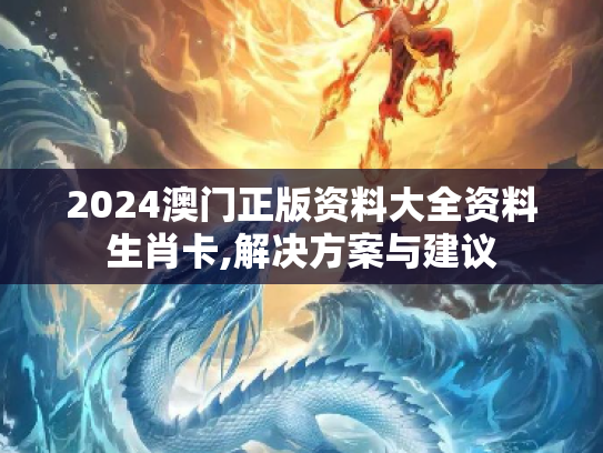 2024澳门正版资料大全资料生肖卡,解决方案与建议
