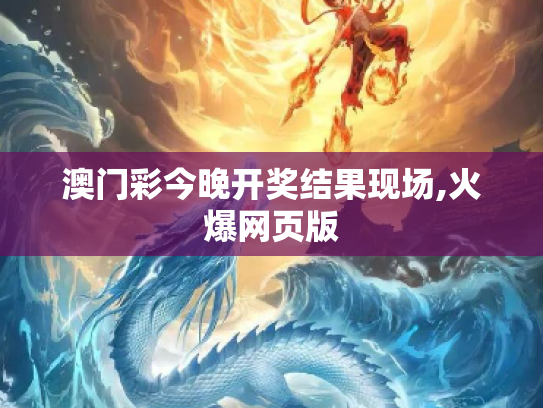 澳门彩今晚开奖结果现场,火爆网页版