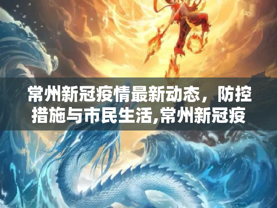 常州新冠疫情最新动态，防控措施与市民生活,常州新冠疫情最新消息