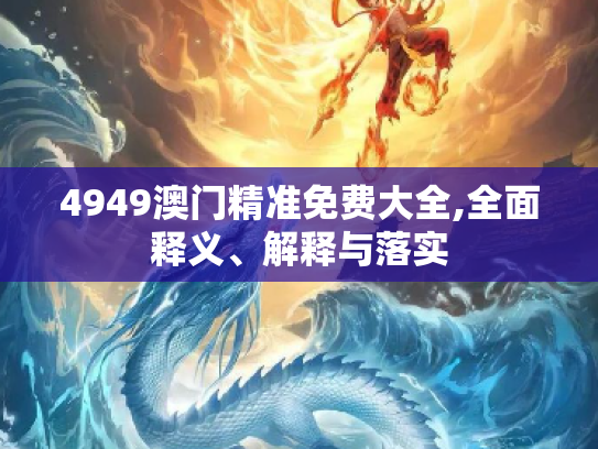 4949澳门精准免费大全,全面释义、解释与落实