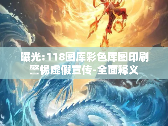 曝光:118图库彩色厍图印刷警惕虚假宣传-全面释义