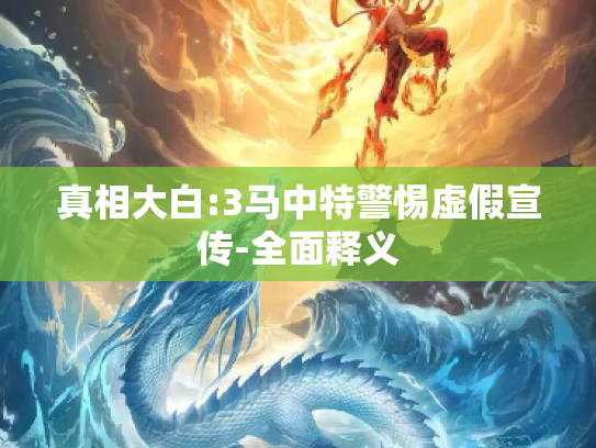 真相大白:3马中特警惕虚假宣传-全面释义