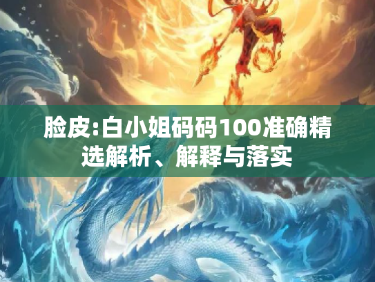 脸皮:白小姐码码100准确精选解析、解释与落实