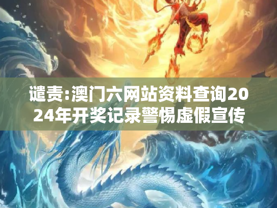 谴责:澳门六网站资料查询2024年开奖记录警惕虚假宣传-全面释义