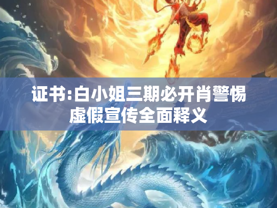 证书:白小姐三期必开肖警惕虚假宣传全面释义