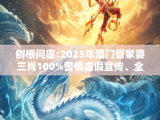 刨根问底:2025年澳门管家婆三肖100%警惕虚假宣传、全面解答