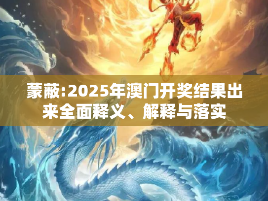 蒙蔽:2025年澳门开奖结果出来全面释义、解释与落实