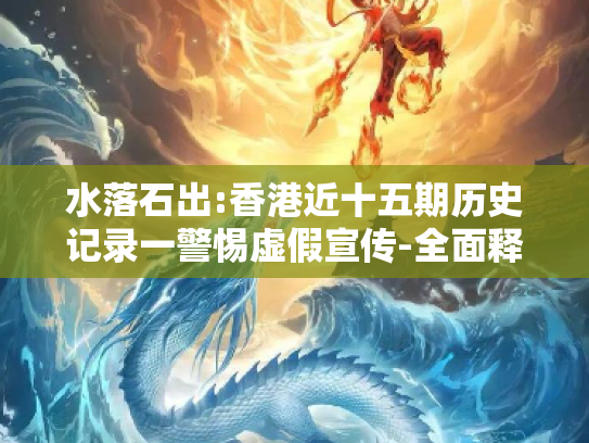水落石出:香港近十五期历史记录一警惕虚假宣传-全面释义、解释与落实