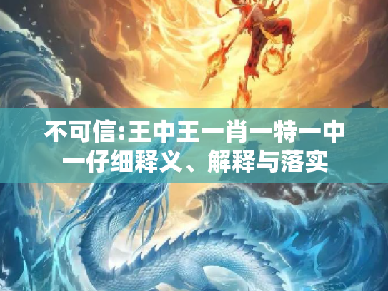 不可信:王中王一肖一特一中一仔细释义、解释与落实