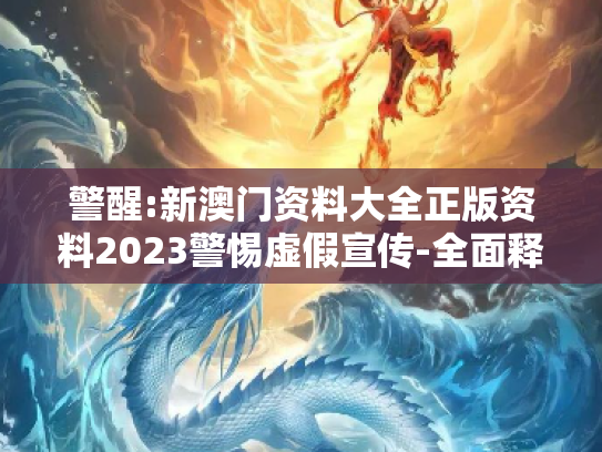 警醒:新澳门资料大全正版资料2023警惕虚假宣传-全面释义