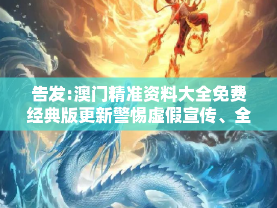 告发:澳门精准资料大全免费经典版更新警惕虚假宣传、全面解答