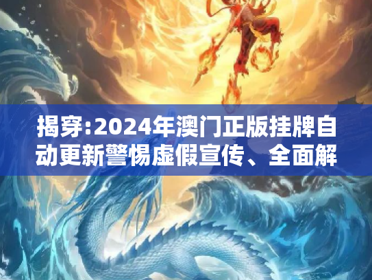 揭穿:2024年澳门正版挂牌自动更新警惕虚假宣传、全面解答与解释