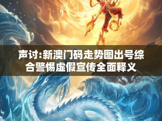 声讨:新澳门码走势图出号综合警惕虚假宣传全面释义