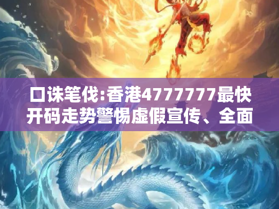 口诛笔伐:香港4777777最快开码走势警惕虚假宣传、全面解答与解释