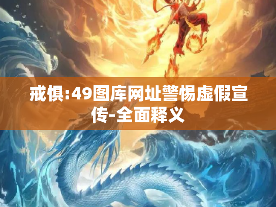 戒惧:49图库网址警惕虚假宣传-全面释义