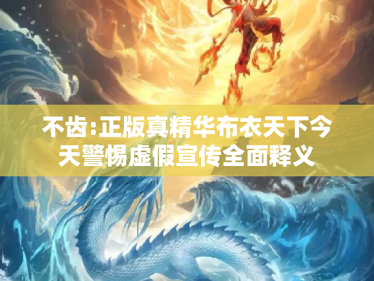 不齿:正版真精华布衣天下今天警惕虚假宣传全面释义