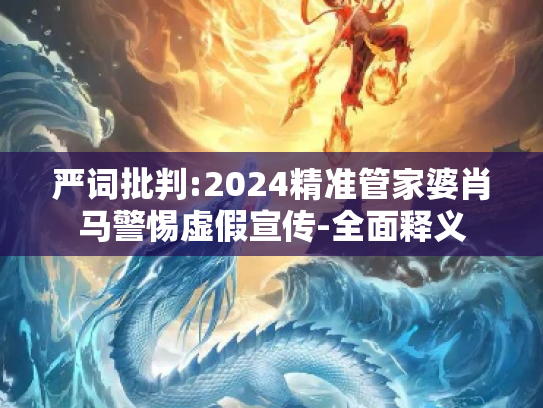 严词批判:2024精准管家婆肖马警惕虚假宣传-全面释义