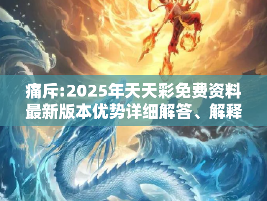 痛斥:2025年天天彩免费资料最新版本优势详细解答、解释与落实