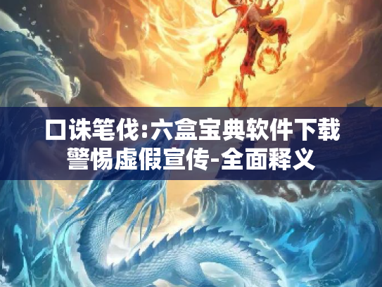 口诛笔伐:六盒宝典软件下载警惕虚假宣传-全面释义