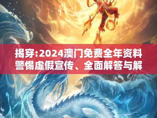 揭穿:2024澳门免费全年资料警惕虚假宣传、全面解答与解释