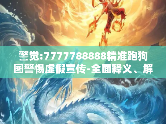 警觉:7777788888精准跑狗图警惕虚假宣传-全面释义、解释与落实