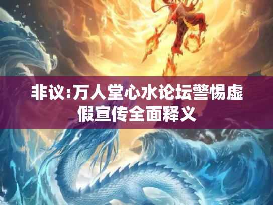 非议:万人堂心水论坛警惕虚假宣传全面释义